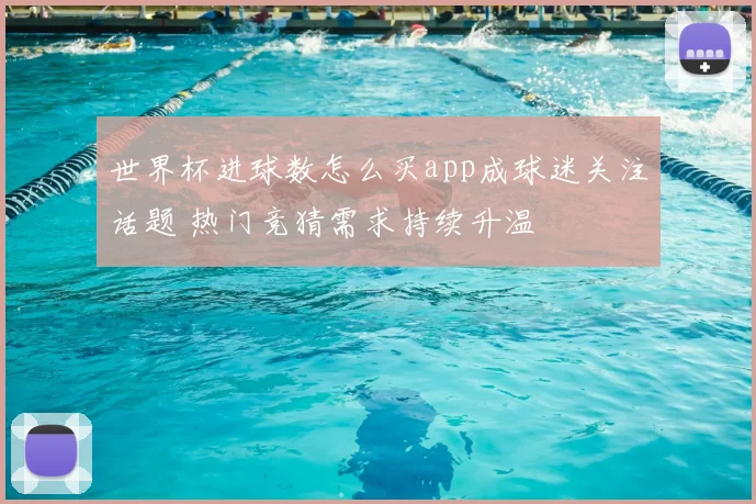 世界杯进球数怎么买app成球迷关注话题 热门竞猜需求持续升温