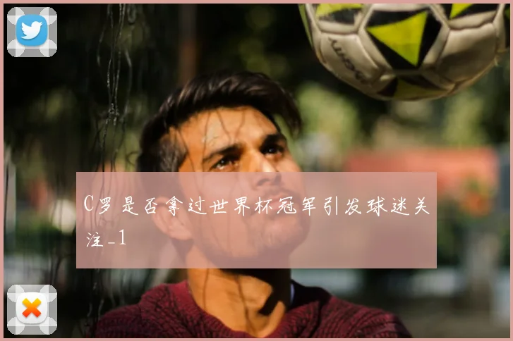 C罗是否拿过世界杯冠军引发球迷关注_1
