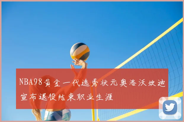 NBA98黄金一代选秀状元奥洛沃坎迪宣布退役结束职业生涯