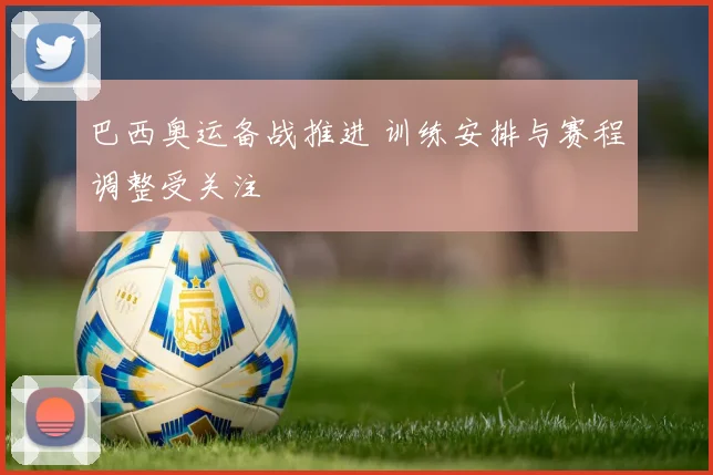巴西奥运备战推进 训练安排与赛程调整受关注