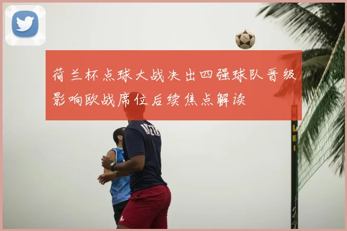 荷兰杯点球大战决出四强球队晋级影响欧战席位后续焦点解读