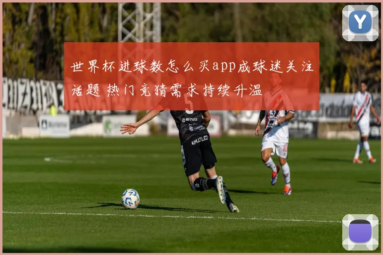 世界杯进球数怎么买app成球迷关注话题 热门竞猜需求持续升温