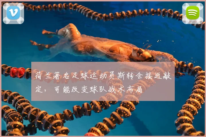 荷兰著名足球运动员斯转会接近敲定，可能改变球队战术布局