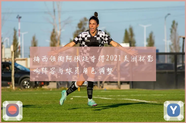 梅西领衔阿根廷夺得2021美洲杯影响阵容与球员角色调整