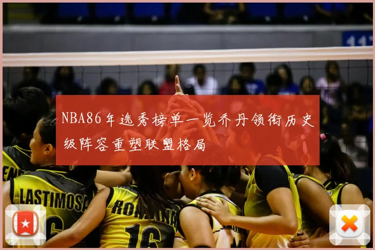 NBA86年选秀榜单一览乔丹领衔历史级阵容重塑联盟格局