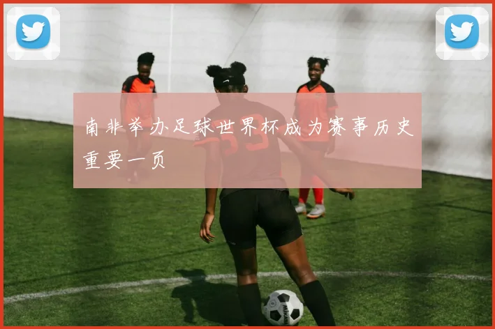 南非举办足球世界杯成为赛事历史重要一页