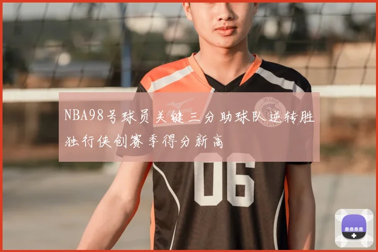NBA98号球员关键三分助球队逆转胜独行侠创赛季得分新高