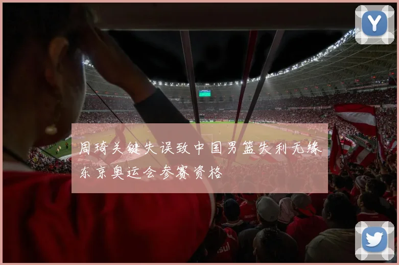 周琦关键失误致中国男篮失利无缘东京奥运会参赛资格